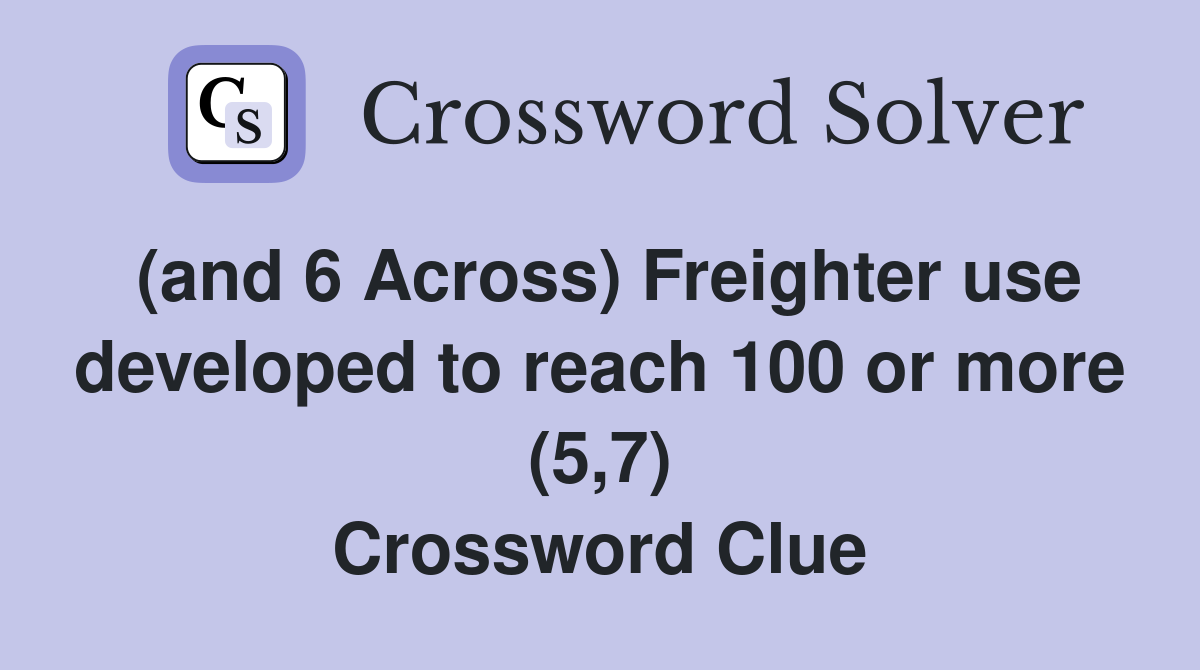 (and 6 Across) Freighter use developed to reach 100 or more (5,7